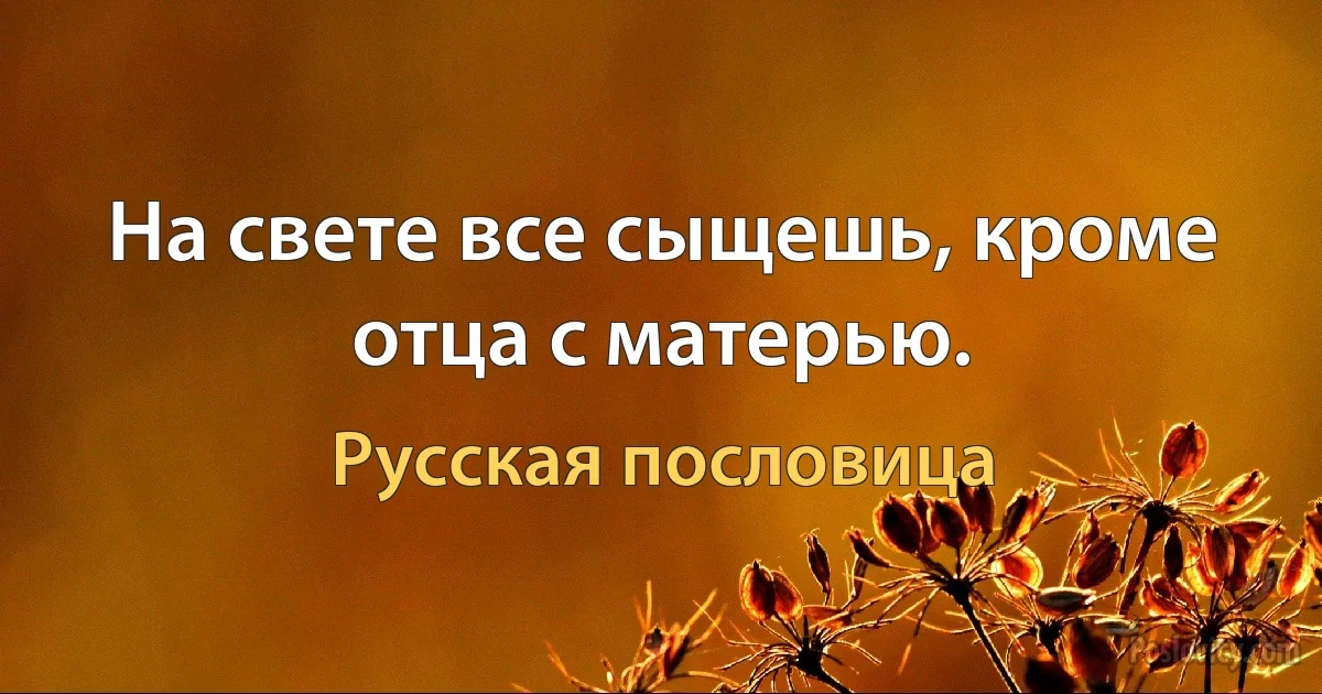 На свете все сыщешь, кроме отца с матерью. (Русская пословица)