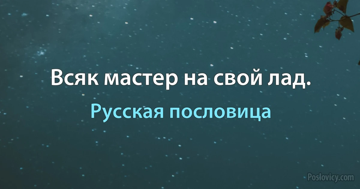 Всяк мастер на свой лад. (Русская пословица)