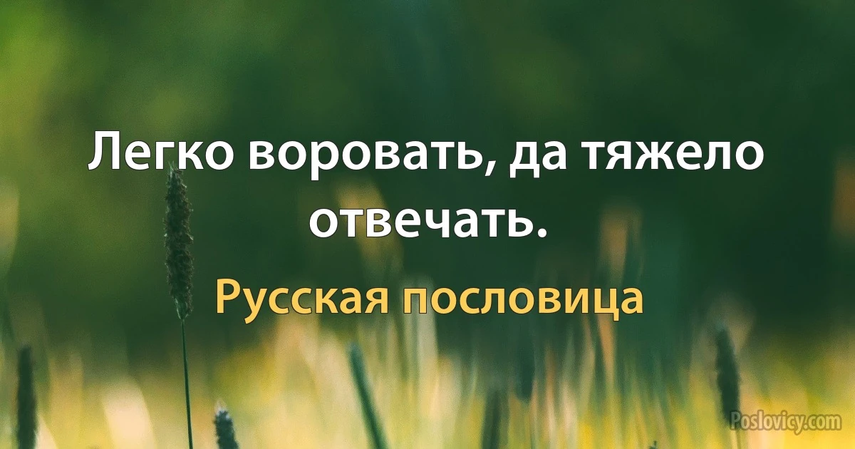 Легко воровать, да тяжело отвечать. (Русская пословица)