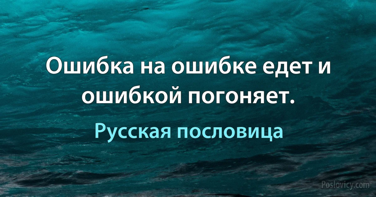 Ошибка на ошибке едет и ошибкой погоняет. (Русская пословица)