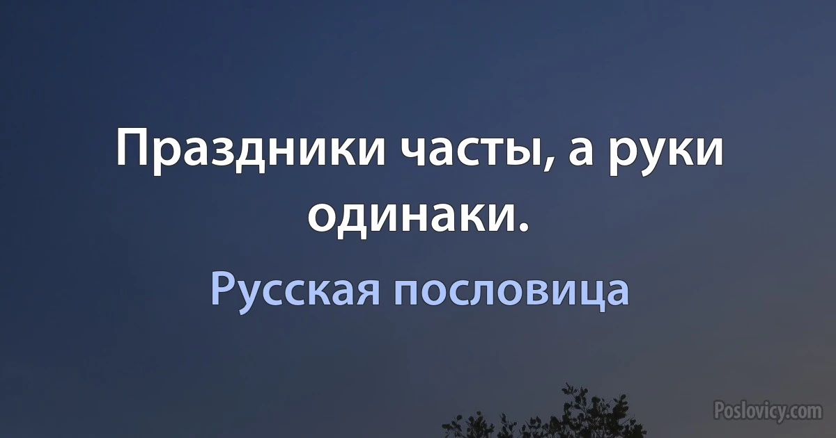 Праздники часты, а руки одинаки. (Русская пословица)