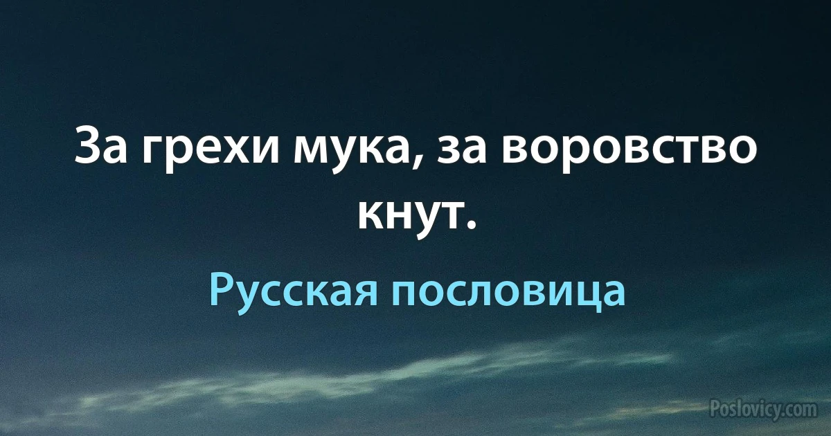 За грехи мука, за воровство кнут. (Русская пословица)