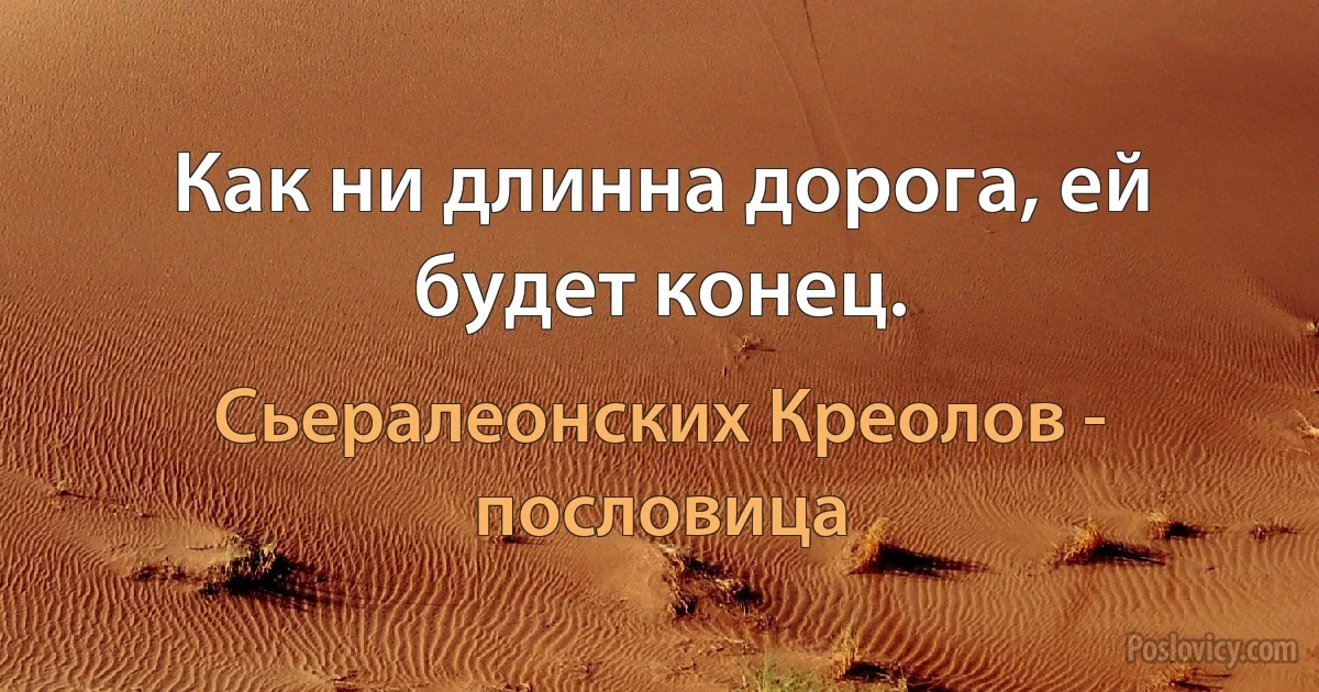 Как ни длинна дорога, ей будет конец. (Сьералеонских Креолов - пословица)