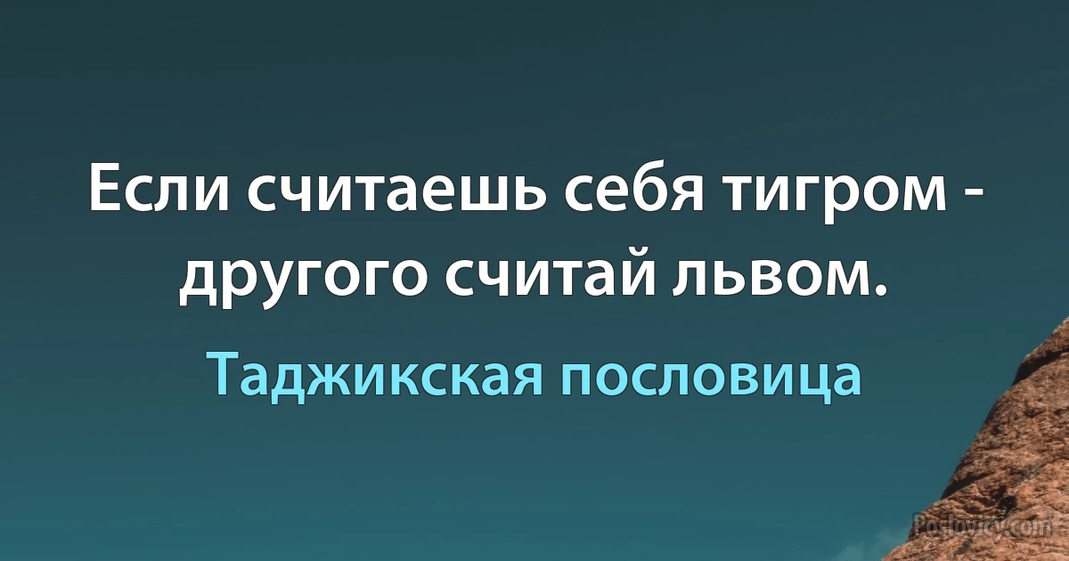 Если считаешь себя тигром - другого считай львом. (Таджикская пословица)