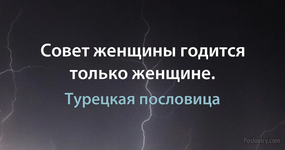 Совет женщины годится только женщине. (Турецкая пословица)