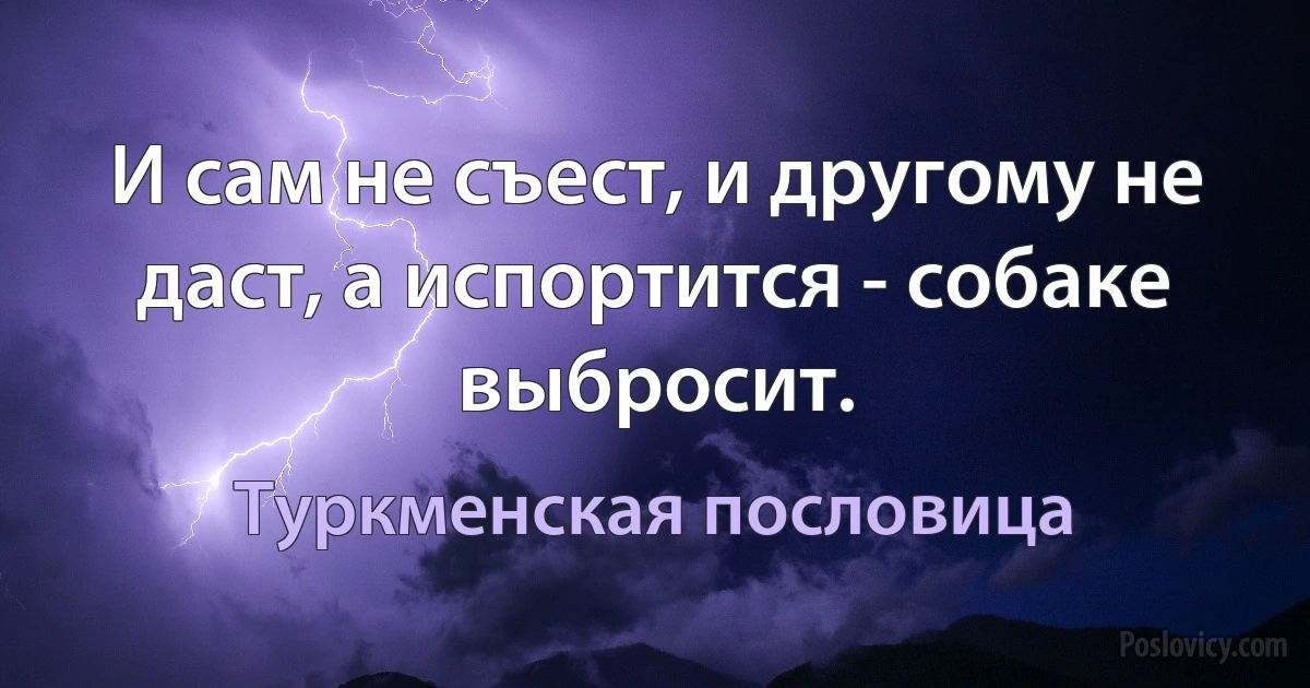 И сам не съест, и другому не даст, а испортится - собаке выбросит. (Туркменская пословица)