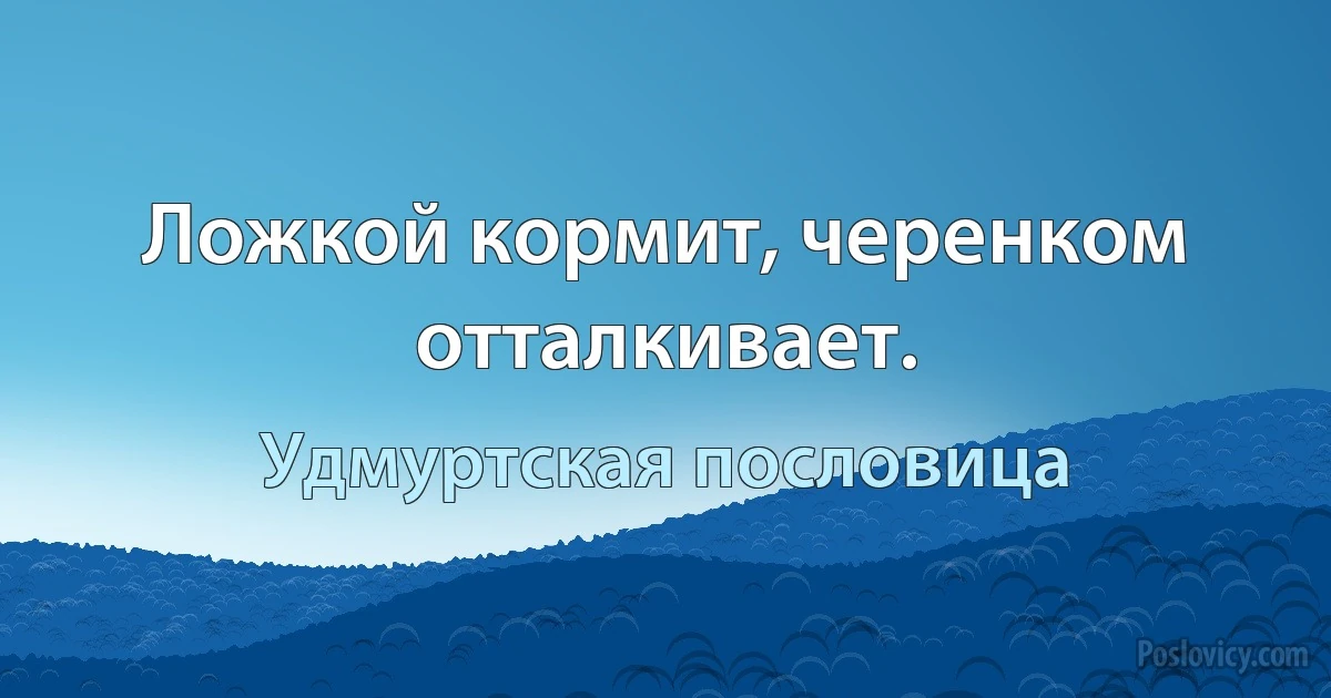 Ложкой кормит, черенком отталкивает. (Удмуртская пословица)