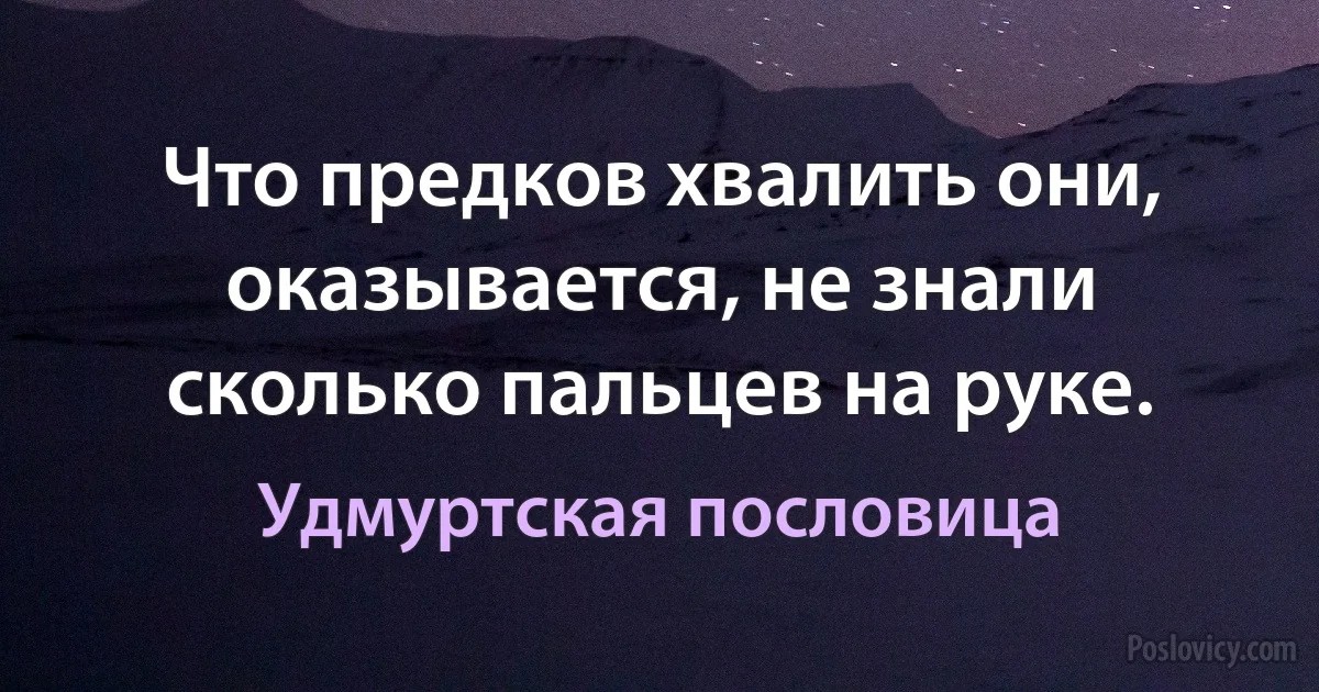 Что предков хвалить они, оказывается, не знали сколько пальцев на руке. (Удмуртская пословица)