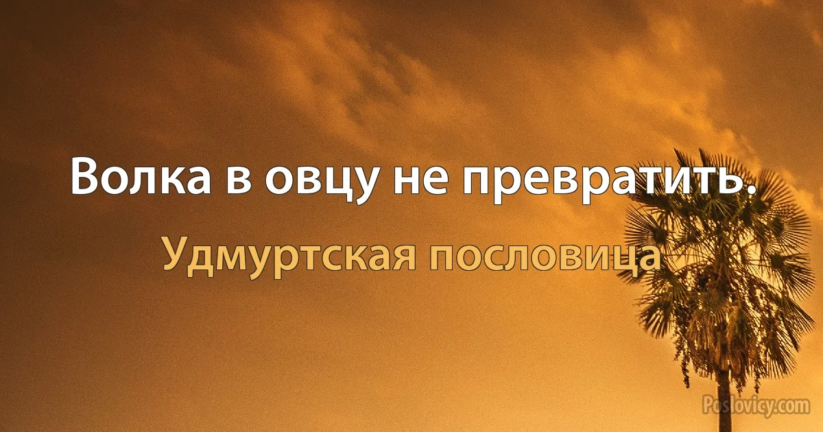 Волка в овцу не превратить. (Удмуртская пословица)