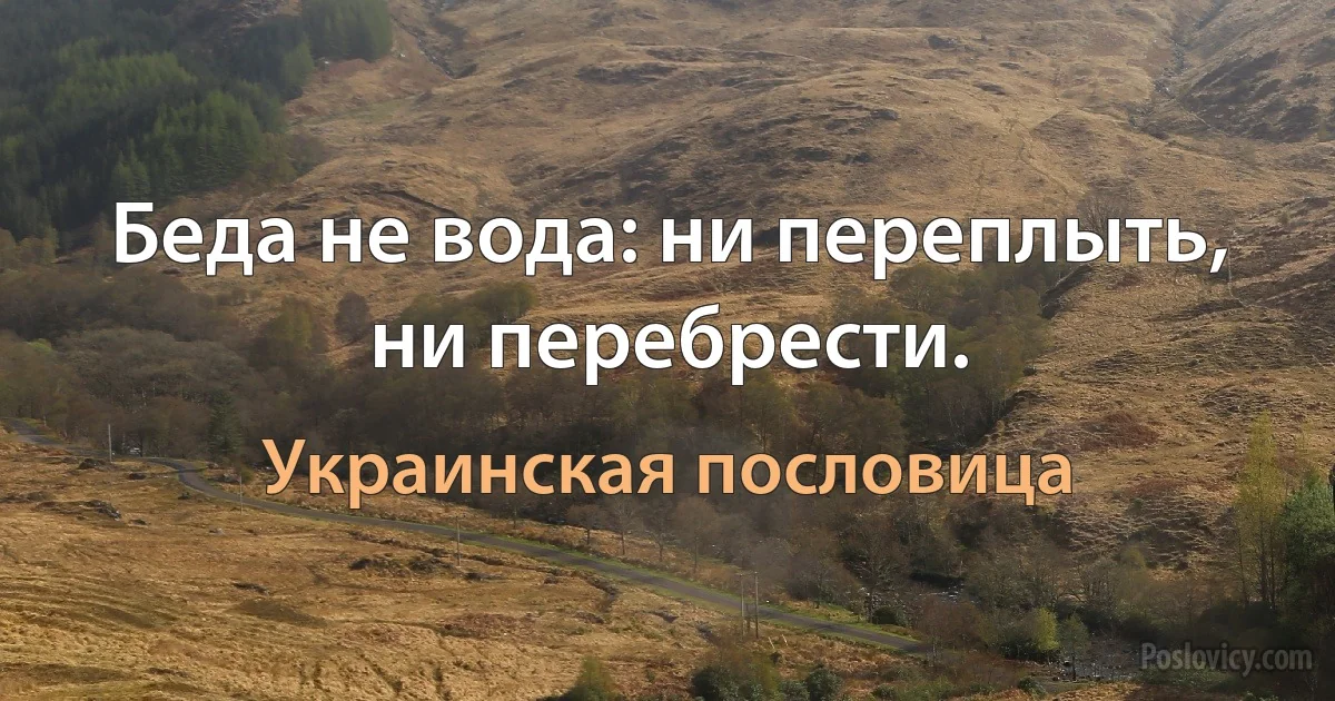 Беда не вода: ни переплыть, ни перебрести. (Украинская пословица)