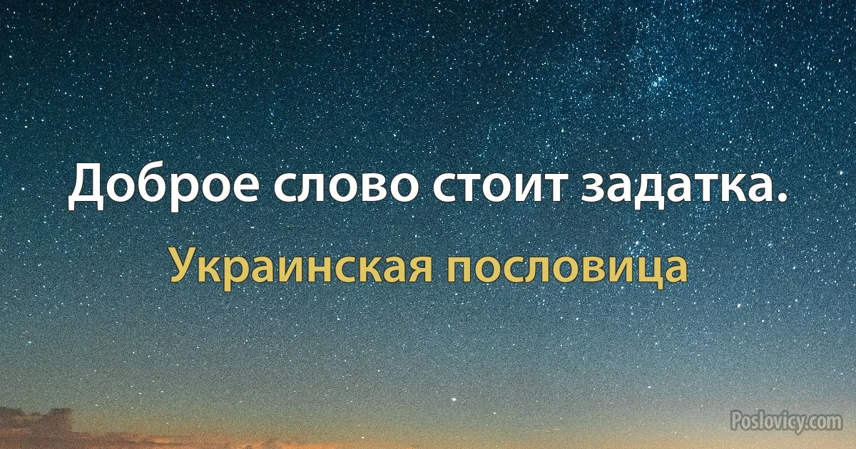 Доброе слово стоит задатка. (Украинская пословица)