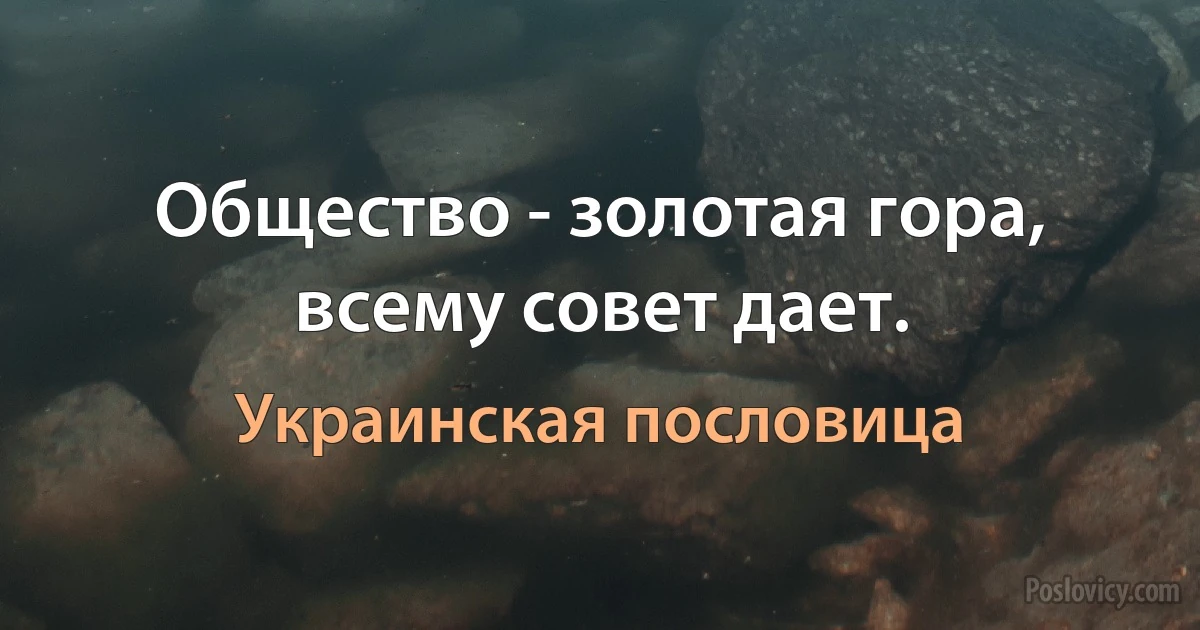 Общество - золотая гора, всему совет дает. (Украинская пословица)