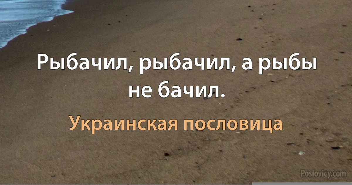 Рыбачил, рыбачил, а рыбы не бачил. (Украинская пословица)