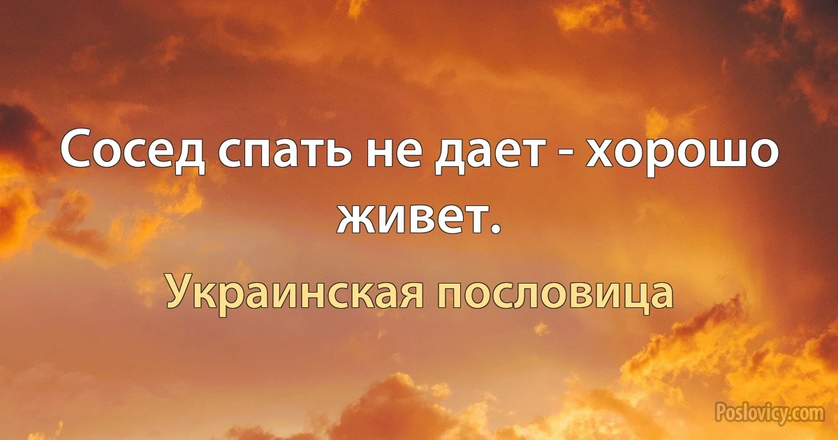 Сосед спать не дает - хорошо живет. (Украинская пословица)