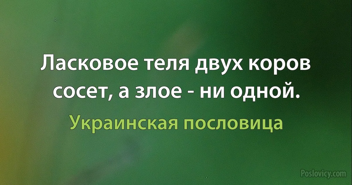 Ласковое теля двух коров сосет, а злое - ни одной. (Украинская пословица)