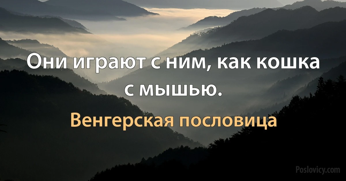 Они играют с ним, как кошка с мышью. (Венгерская пословица)