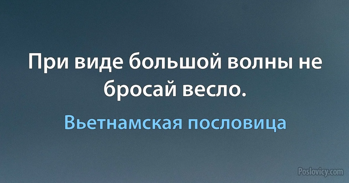 При виде большой волны не бросай весло. (Вьетнамская пословица)