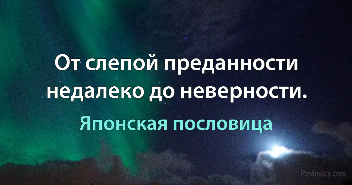 От слепой преданности недалеко до неверности. (Японская пословица)