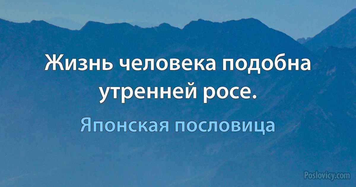 Жизнь человека подобна утренней росе. (Японская пословица)