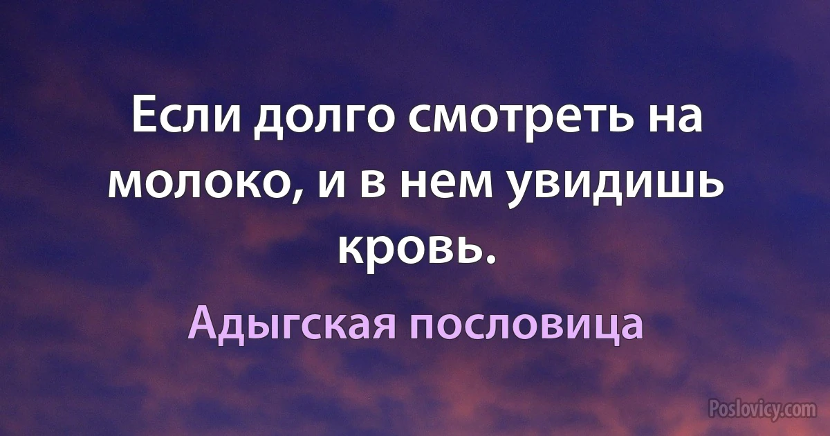 Если долго смотреть на молоко, и в нем увидишь кровь. (Адыгская пословица)