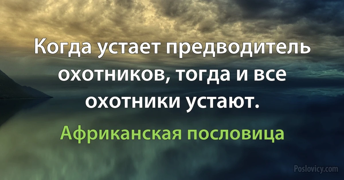 Когда устает предводитель охотников, тогда и все охотники устают. (Африканская пословица)