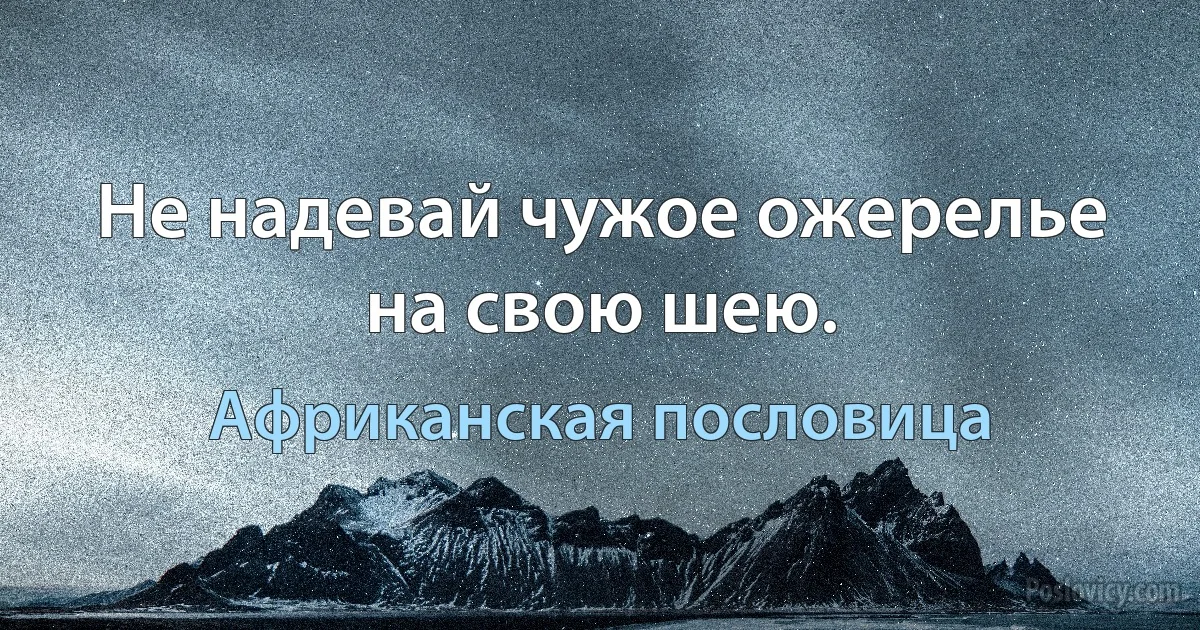 Не надевай чужое ожерелье на свою шею. (Африканская пословица)