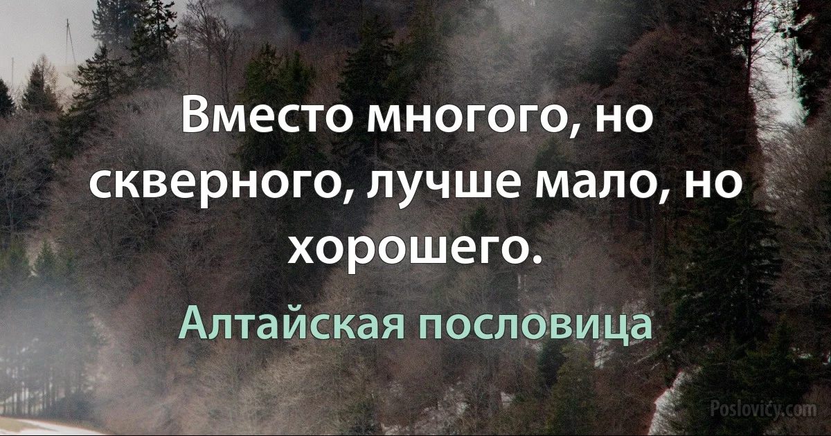 Вместо многого, но скверного, лучше мало, но хорошего. (Алтайская пословица)