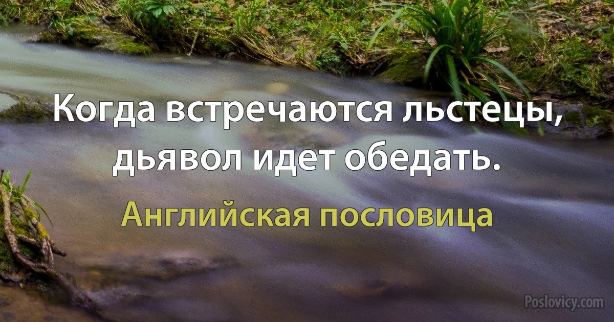 Когда встречаются льстецы, дьявол идет обедать. (Английская пословица)