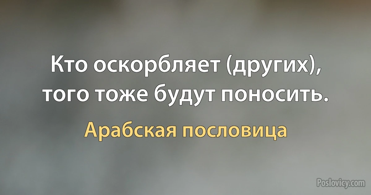 Кто оскорбляет (других), того тоже будут поносить. (Арабская пословица)