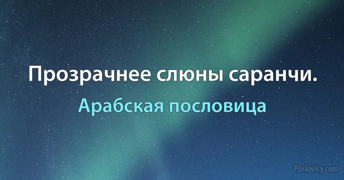 Прозрачнее слюны саранчи. (Арабская пословица)