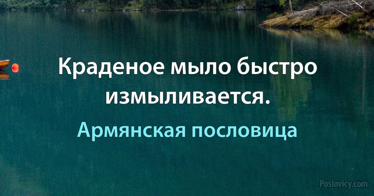 Краденое мыло быстро измыливается. (Армянская пословица)