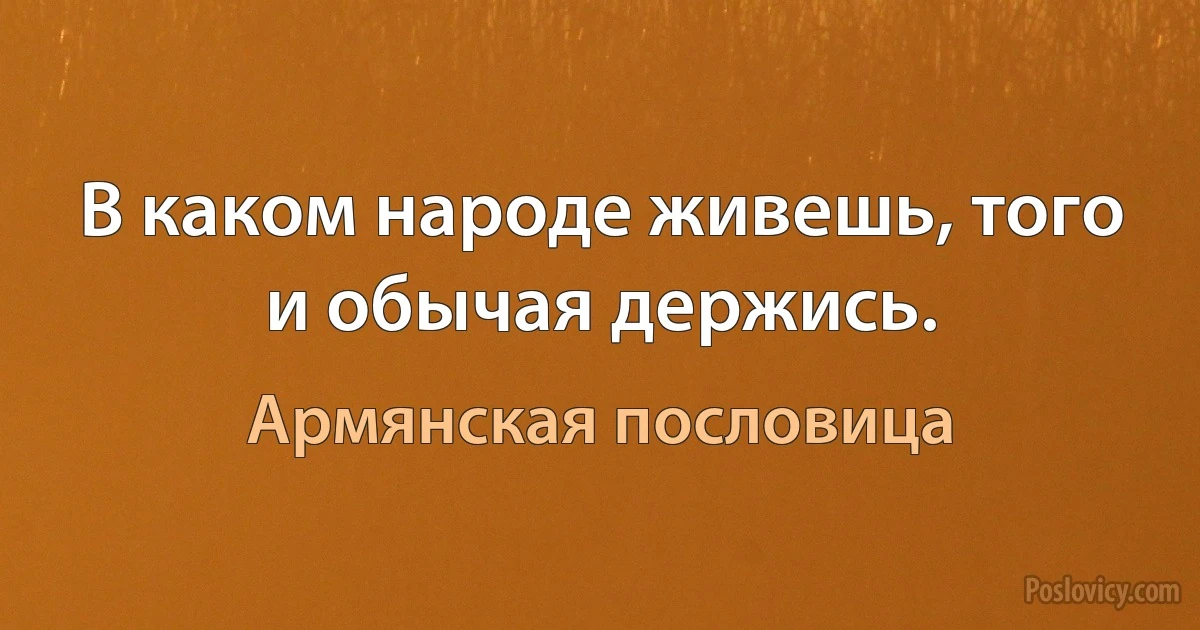 В каком народе живешь, того и обычая держись. (Армянская пословица)