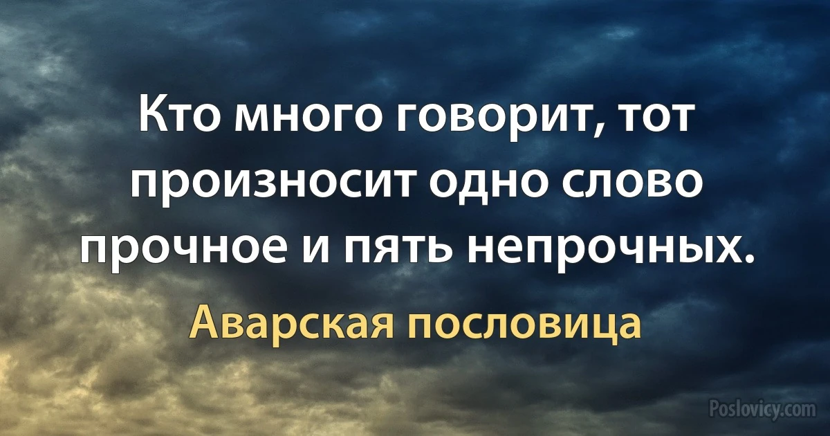 Кто много говорит, тот произносит одно слово прочное и пять непрочных. (Аварская пословица)