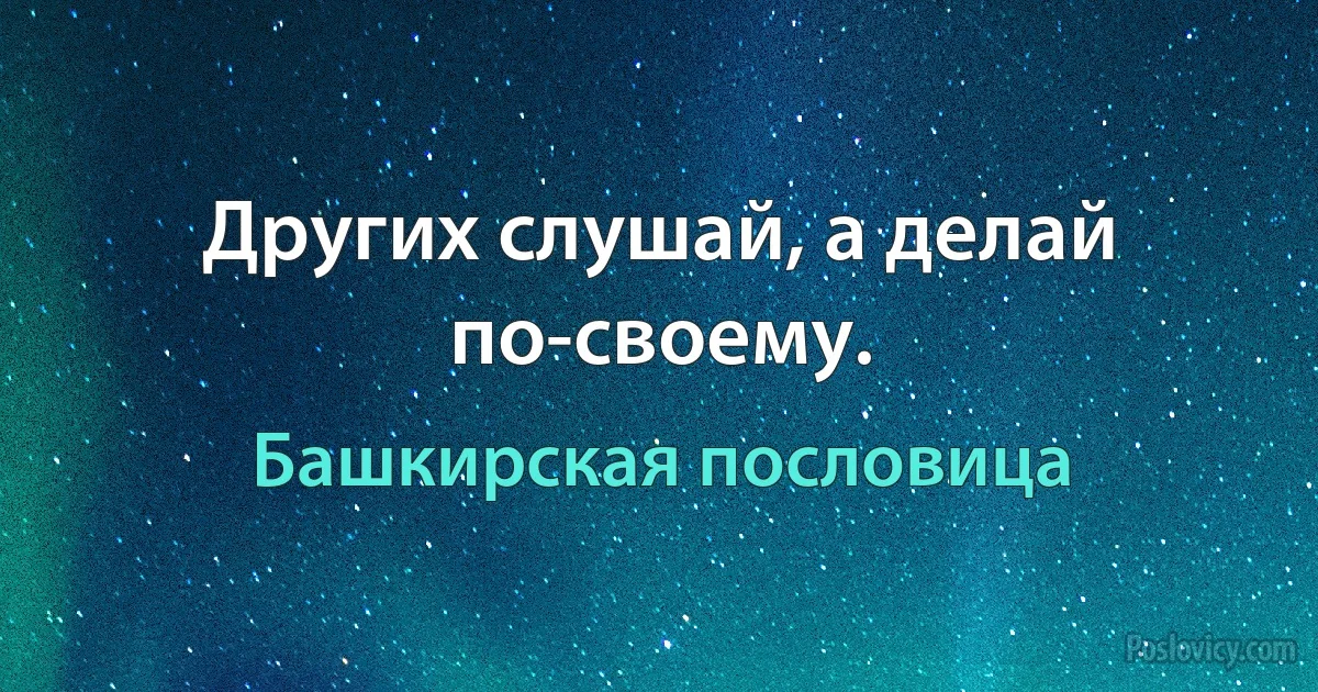 Других слушай, а делай по-своему. (Башкирская пословица)