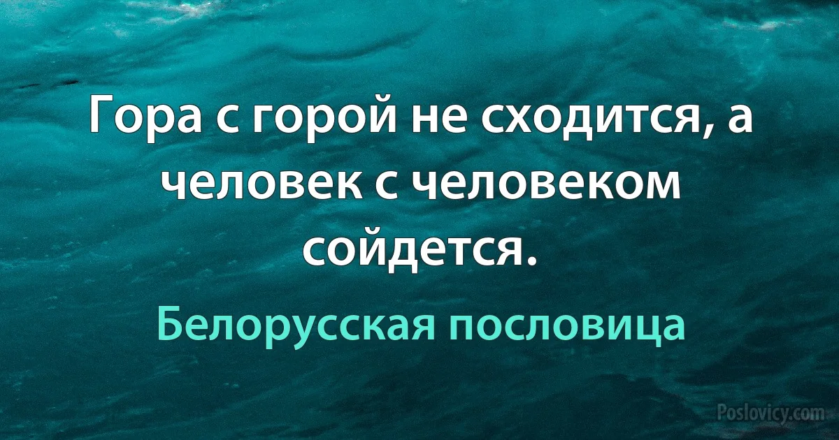 Гора с горой не сходится, а человек с человеком сойдется. (Белорусская пословица)