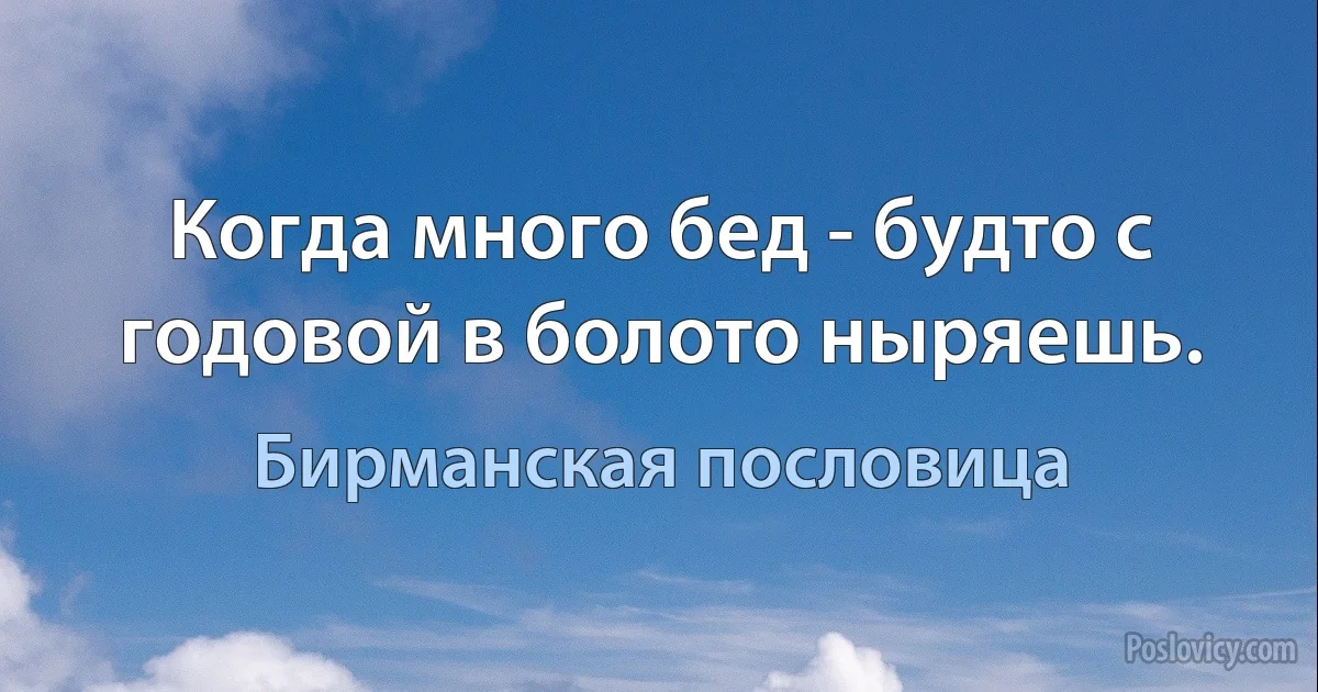 Когда много бед - будто с годовой в болото ныряешь. (Бирманская пословица)