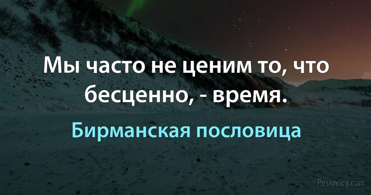 Мы часто не ценим то, что бесценно, - время. (Бирманская пословица)