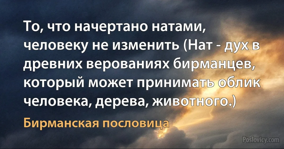 То, что начертано натами, человеку не изменить (Нат - дух в древних верованиях бирманцев, который может принимать облик человека, дерева, животного.) (Бирманская пословица)