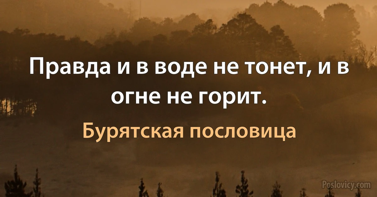 Правда и в воде не тонет, и в огне не горит. (Бурятская пословица)