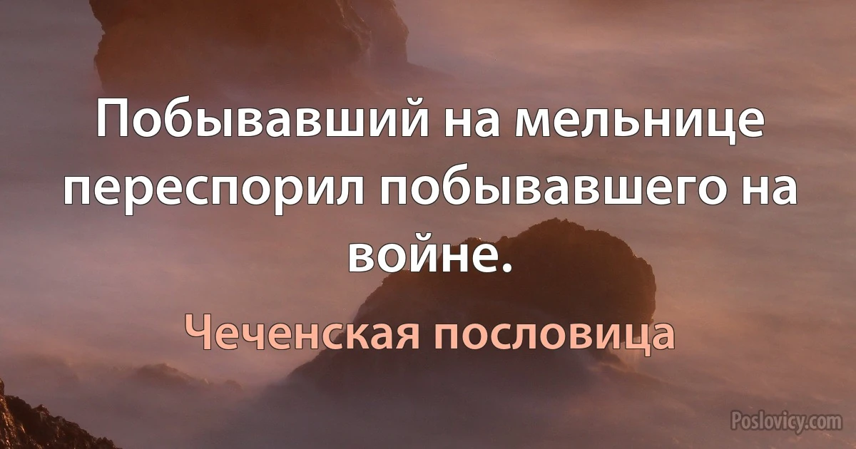 Побывавший на мельнице переспорил побывавшего на войне. (Чеченская пословица)