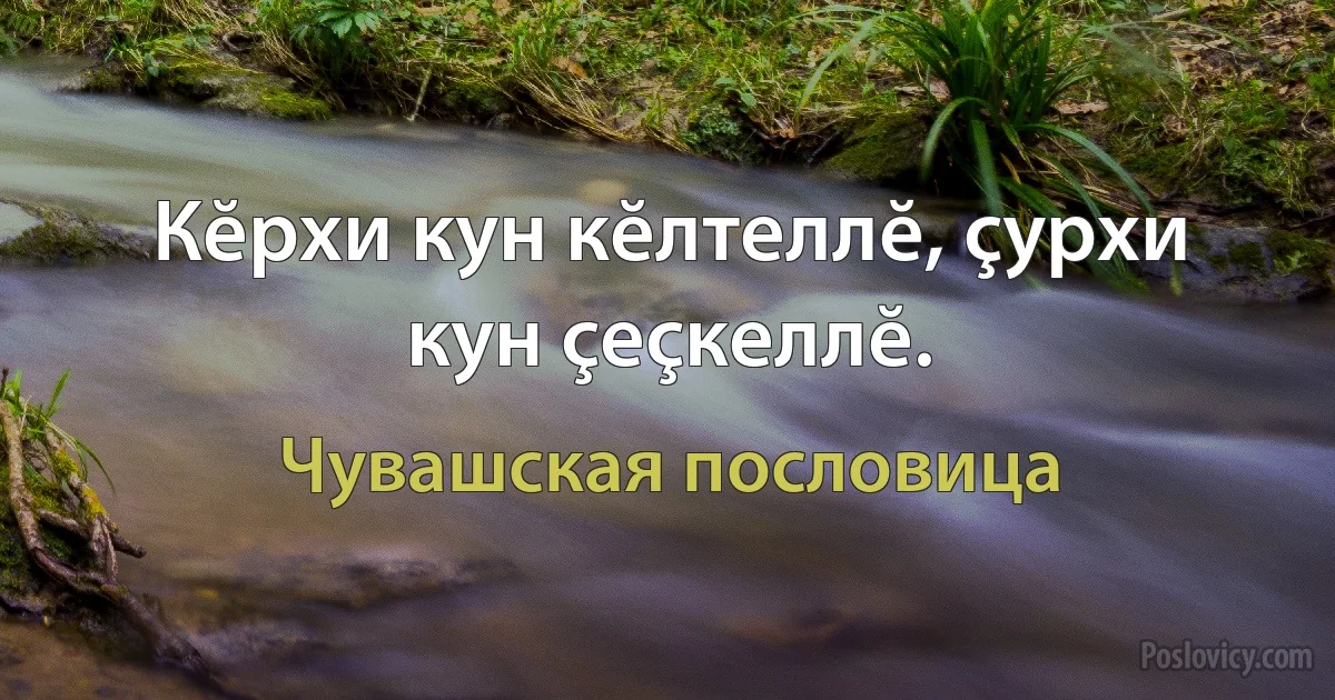 Кĕрхи кун кĕлтеллĕ, çурхи кун çеçкеллĕ. (Чувашская пословица)