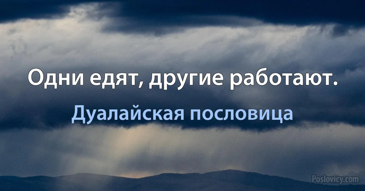 Одни едят, другие работают. (Дуалайская пословица)