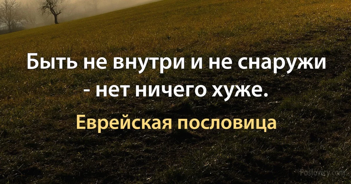 Быть не внутри и не снаружи - нет ничего хуже. (Еврейская пословица)