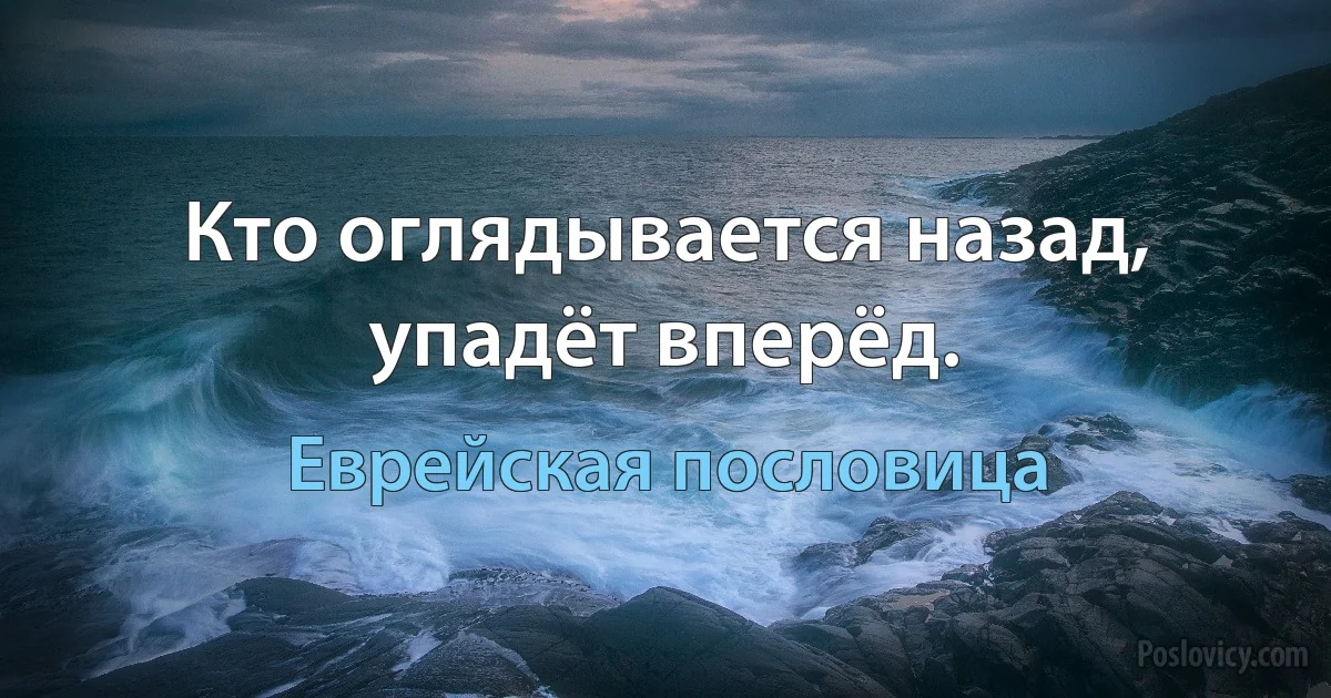 Кто оглядывается назад, упадёт вперёд. (Еврейская пословица)