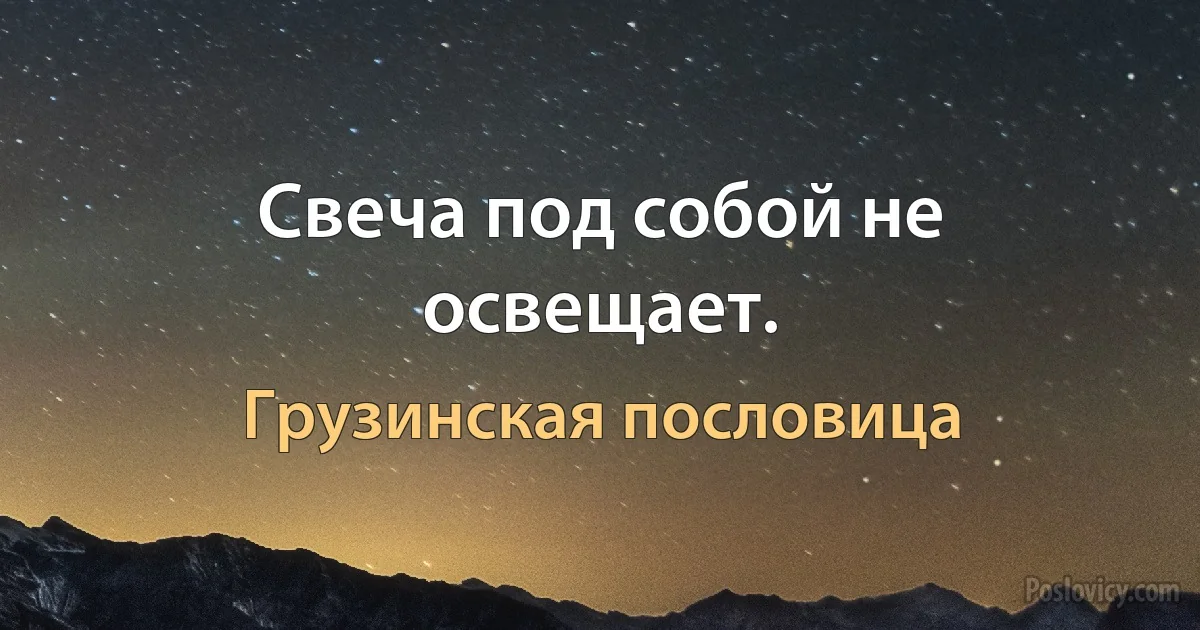 Свеча под собой не освещает. (Грузинская пословица)