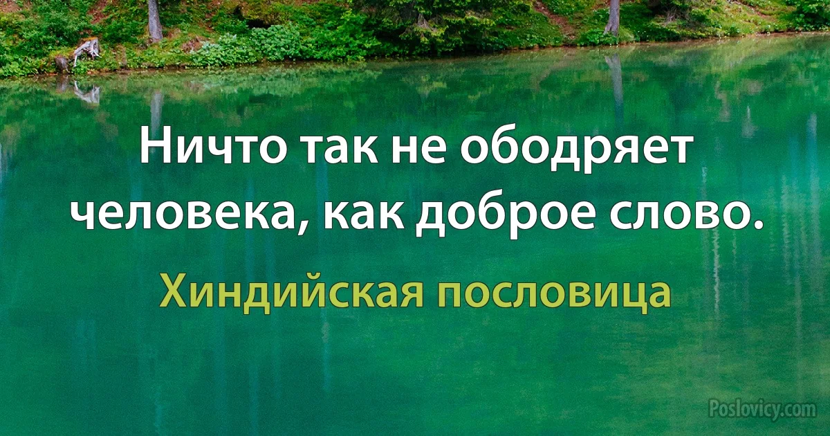 Ничто так не ободряет человека, как доброе слово. (Хиндийская пословица)