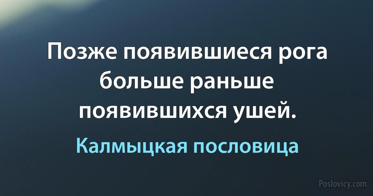 Позже появившиеся рога больше раньше появившихся ушей. (Калмыцкая пословица)