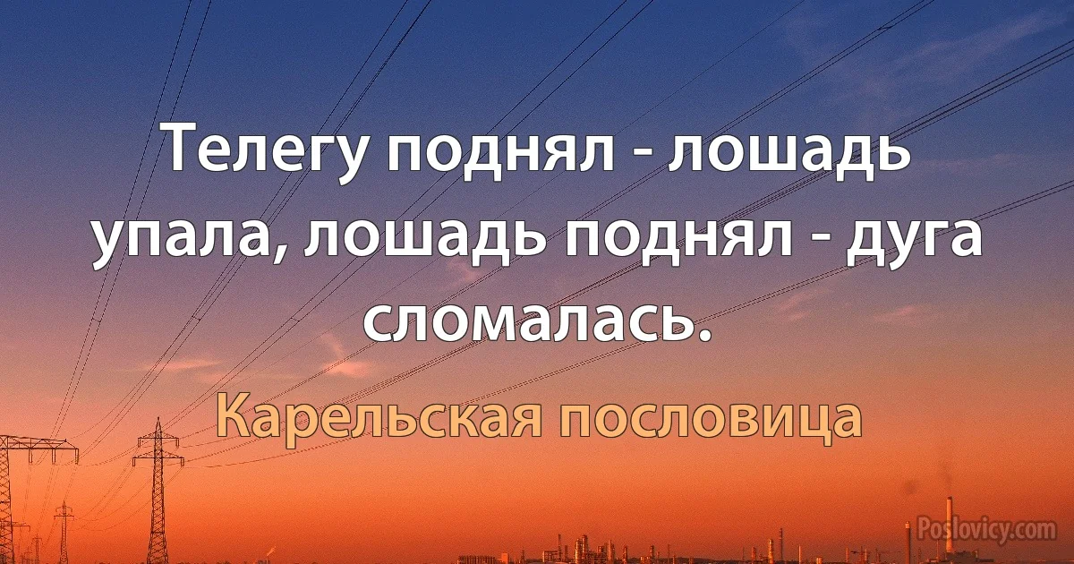 Телегу поднял - лошадь упала, лошадь поднял - дуга сломалась. (Карельская пословица)