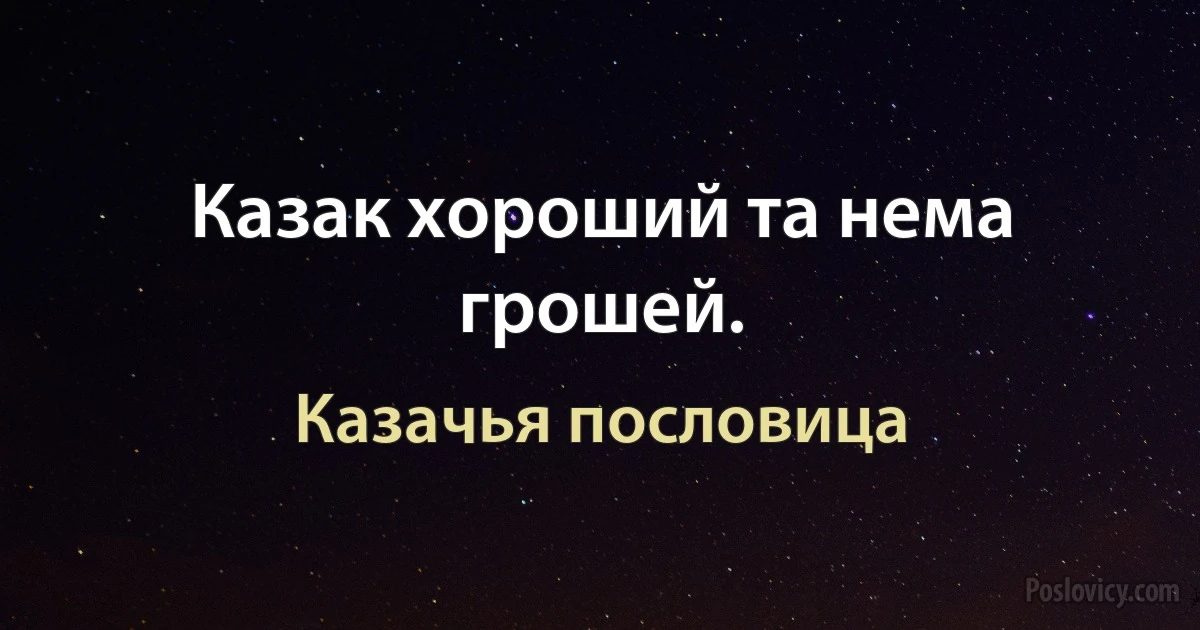 Казак хороший та нема грошей. (Казачья пословица)