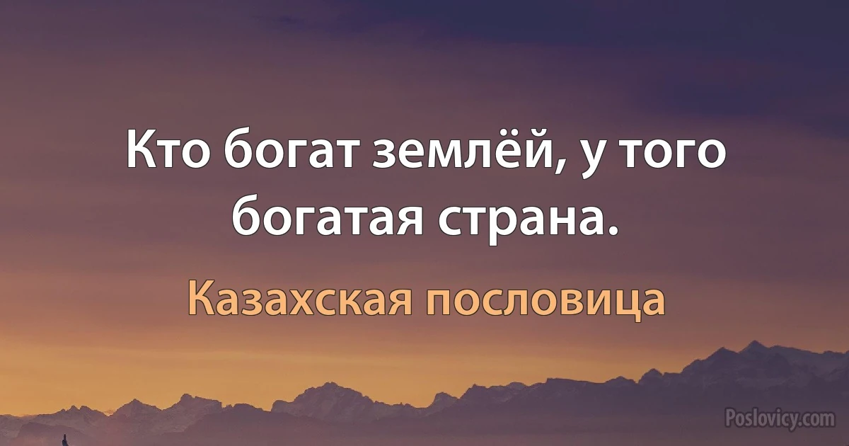 Кто богат землёй, у того богатая страна. (Казахская пословица)